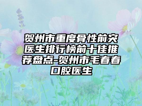 贺州市重度骨性前突医生排行榜前十佳推荐盘点-贺州市毛春春口腔医生