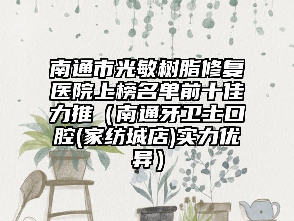 南通市光敏树脂修复医院上榜名单前十佳力推（南通牙卫士口腔(家纺城店)实力优异）