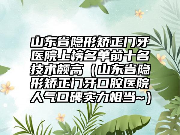 山东省隐形矫正门牙医院上榜名单前十名技术颇高（山东省隐形矫正门牙口腔医院人气口碑实力相当~）