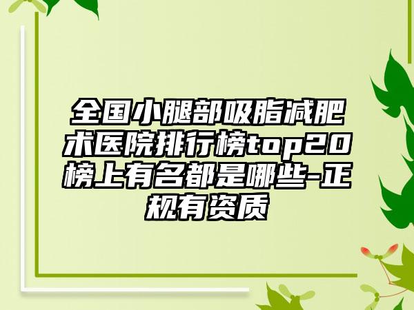 全国小腿部吸脂减肥术医院排行榜top20榜上有名都是哪些-正规有资质