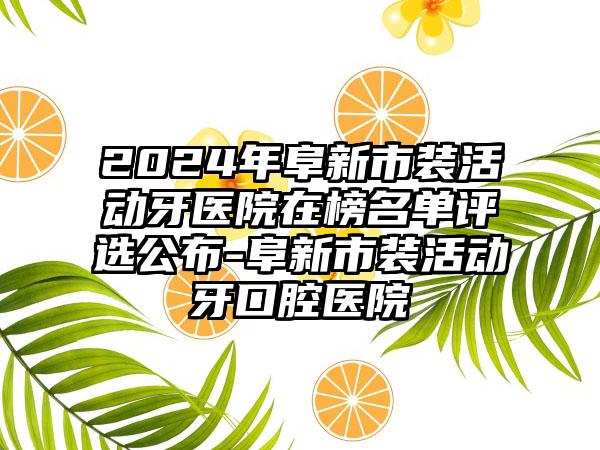 2024年阜新市装活动牙医院在榜名单评选公布-阜新市装活动牙口腔医院