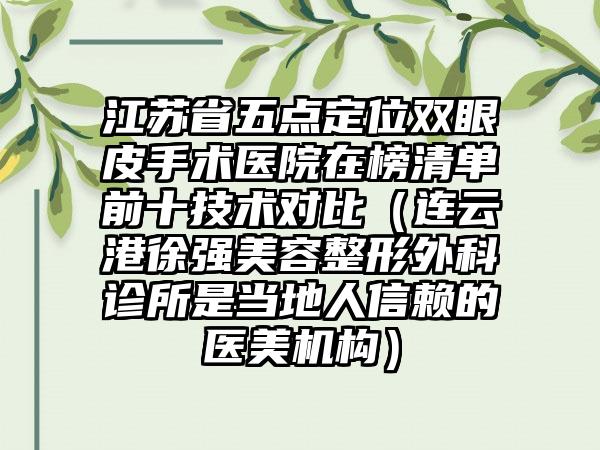 江苏省五点定位双眼皮手术医院在榜清单前十技术对比（连云港徐强美容整形外科诊所是当地人信赖的医美机构）