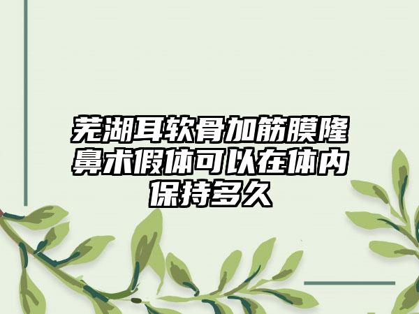 芜湖耳软骨加筋膜隆鼻术假体可以在体内保持多久