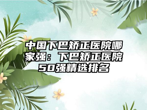 中国下巴矫正医院哪家强：下巴矫正医院50强精选排名