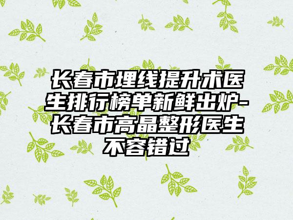 长春市埋线提升术医生排行榜单新鲜出炉-长春市高晶整形医生不容错过