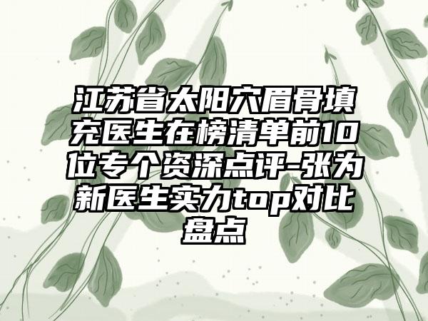 江苏省太阳穴眉骨填充医生在榜清单前10位专个资深点评-张为新医生实力top对比盘点