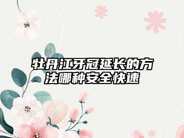 牡丹江牙冠延长的方法哪种安全快速