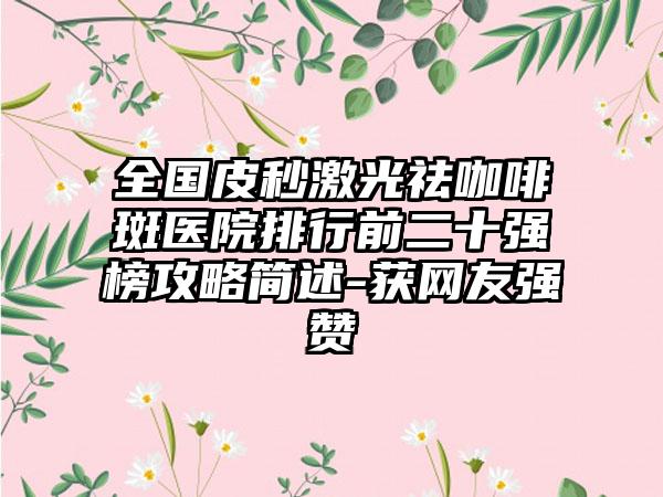 全国皮秒激光祛咖啡斑医院排行前二十强榜攻略简述-获网友强赞