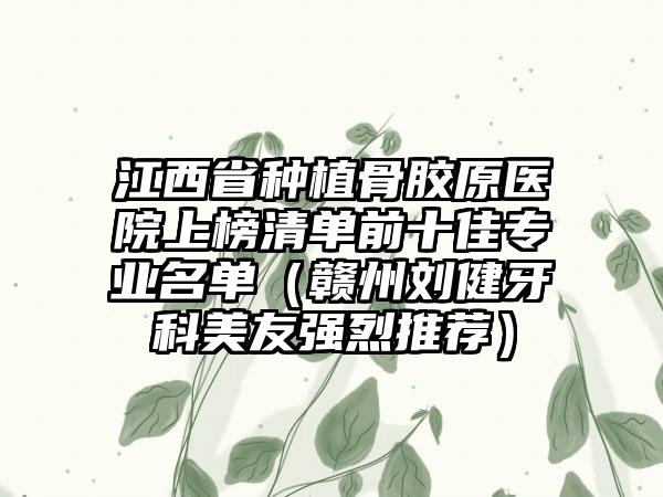 江西省种植骨胶原医院上榜清单前十佳专业名单（赣州刘健牙科美友强烈推荐）