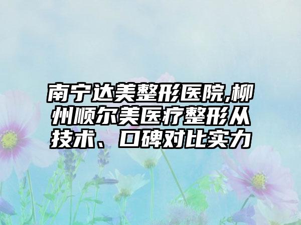 南宁达美整形医院,柳州顺尔美医疗整形从技术、口碑对比实力