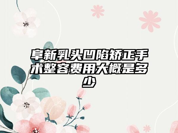 阜新乳头凹陷矫正手术整容费用大概是多少