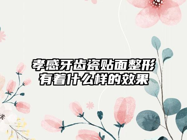 孝感牙齿瓷贴面整形有着什么样的效果