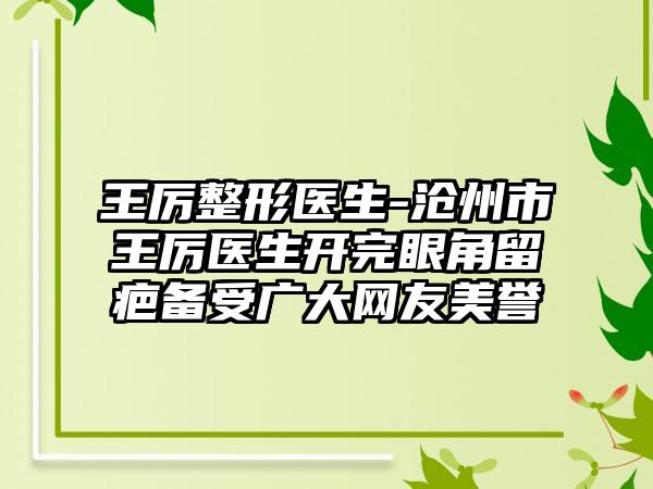 王厉整形医生-沧州市王厉医生开完眼角留疤备受广大网友美誉