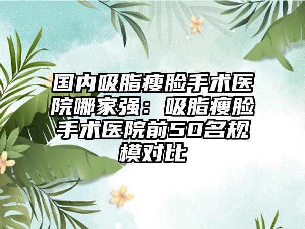 国内吸脂瘦脸手术医院哪家强：吸脂瘦脸手术医院前50名规模对比