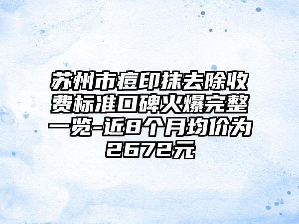 苏州市痘印抹去除收费标准口碑火爆完整一览-近8个月均价为2672元