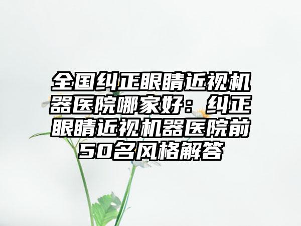 全国纠正眼睛近视机器医院哪家好：纠正眼睛近视机器医院前50名风格解答