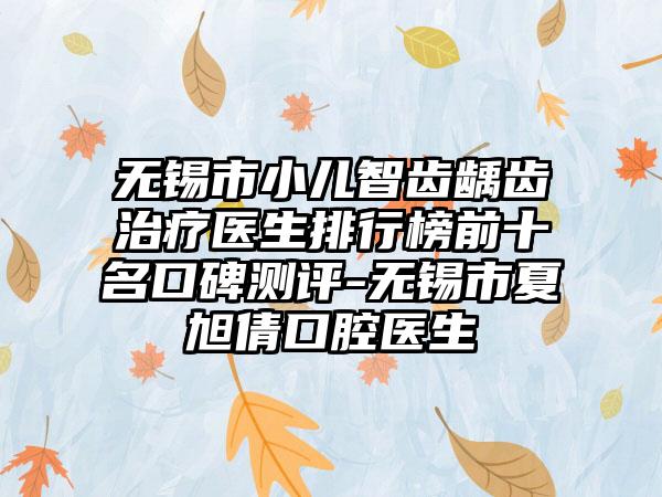 无锡市小儿智齿龋齿治疗医生排行榜前十名口碑测评-无锡市夏旭倩口腔医生