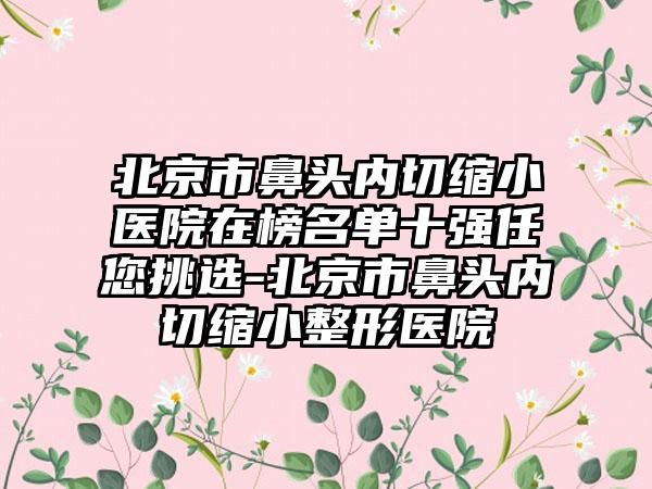 北京市鼻头内切缩小医院在榜名单十强任您挑选-北京市鼻头内切缩小整形医院