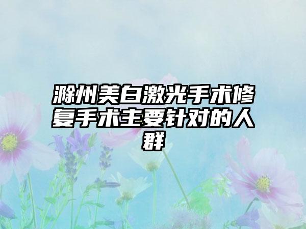 滁州美白激光手术修复手术主要针对的人群