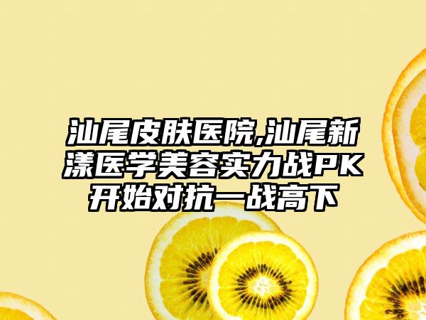 汕尾皮肤医院,汕尾新漾医学美容实力战PK开始对抗一战高下