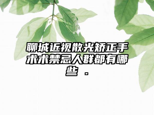 聊城近视散光矫正手术术禁忌人群都有哪些 .