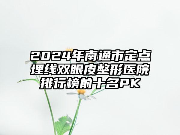 2024年南通市定点埋线双眼皮整形医院排行榜前十名PK