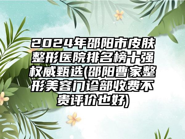 2024年邵阳市皮肤整形医院排名榜十强权威甄选(邵阳曹家整形美容门诊部收费不贵评价也好)