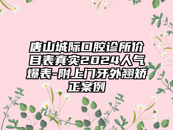 唐山城际口腔诊所价目表真实2024人气爆表-附上门牙外翘矫正案例