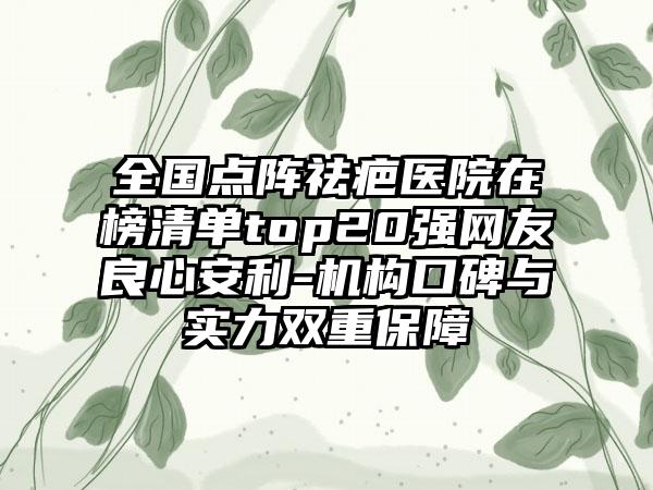 全国点阵祛疤医院在榜清单top20强网友良心安利-机构口碑与实力双重保障