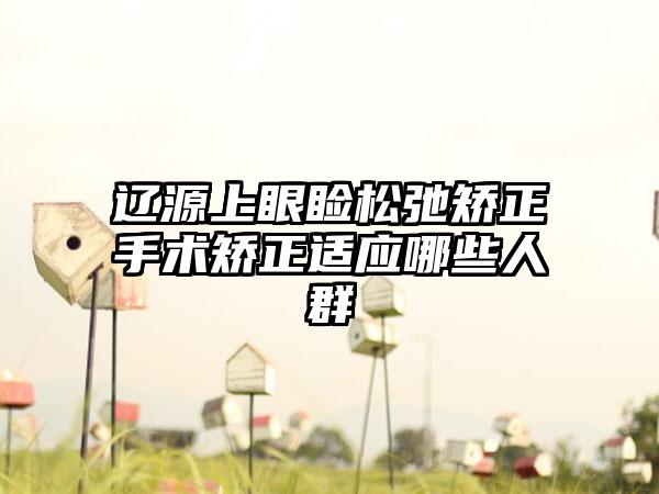 辽源上眼睑松弛矫正手术矫正适应哪些人群