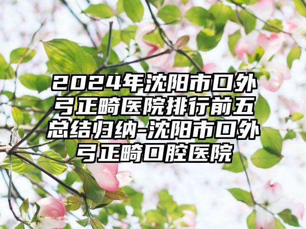 2024年沈阳市口外弓正畸医院排行前五总结归纳-沈阳市口外弓正畸口腔医院