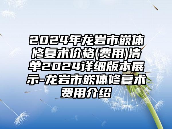 2024年龙岩市嵌体修复术价格(费用)清单2024详细版本展示-龙岩市嵌体修复术费用介绍