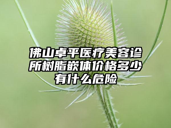 佛山卓平医疗美容诊所树脂嵌体价格多少有什么危险