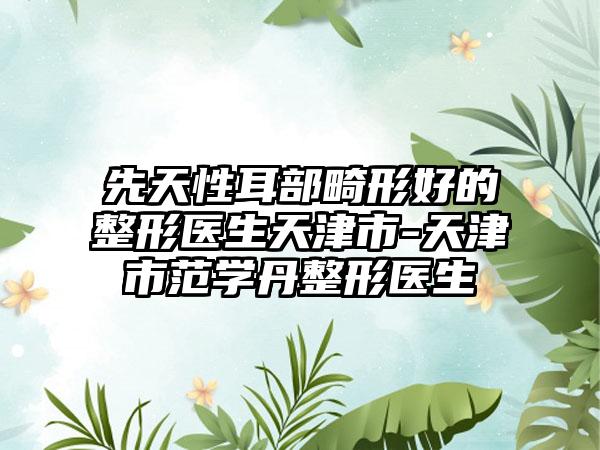 先天性耳部畸形好的整形医生天津市-天津市范学丹整形医生