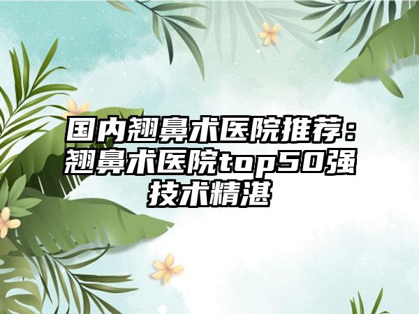 国内翘鼻术医院推荐：翘鼻术医院top50强技术精湛