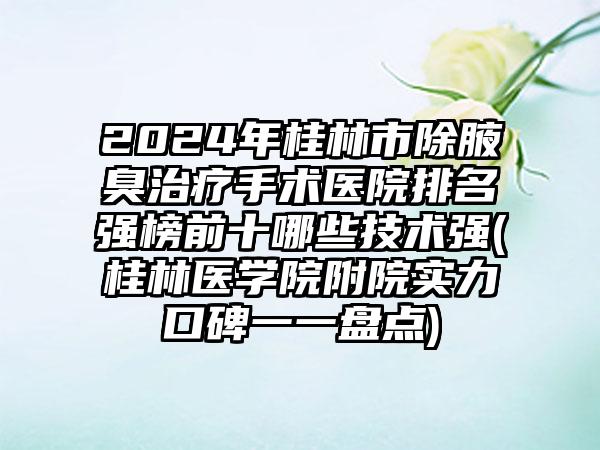 2024年桂林市除腋臭治疗手术医院排名强榜前十哪些技术强(桂林医学院附院实力口碑一一盘点)