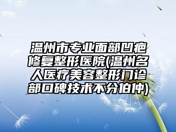 温州市专业面部凹疤修复整形医院(温州名人医疗美容整形门诊部口碑技术不分伯仲)