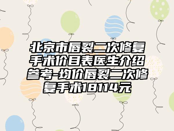 北京市唇裂二次修复手术价目表医生介绍参考-均价唇裂二次修复手术18114元