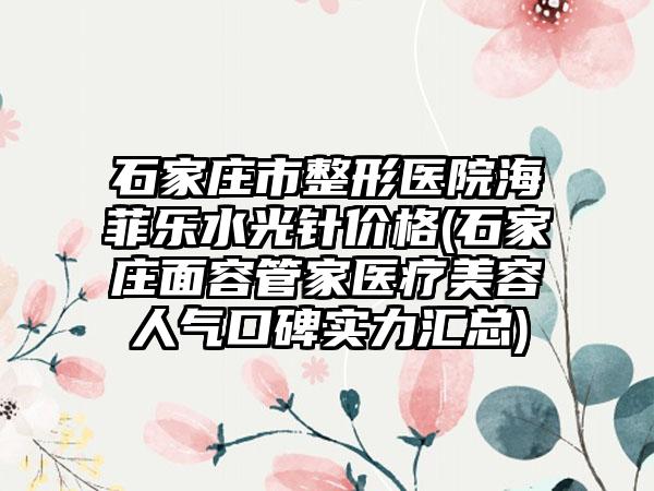 石家庄市整形医院海菲乐水光针价格(石家庄面容管家医疗美容人气口碑实力汇总)