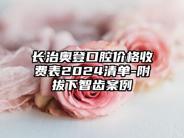 长治奥登口腔价格收费表2024清单-附拔下智齿案例