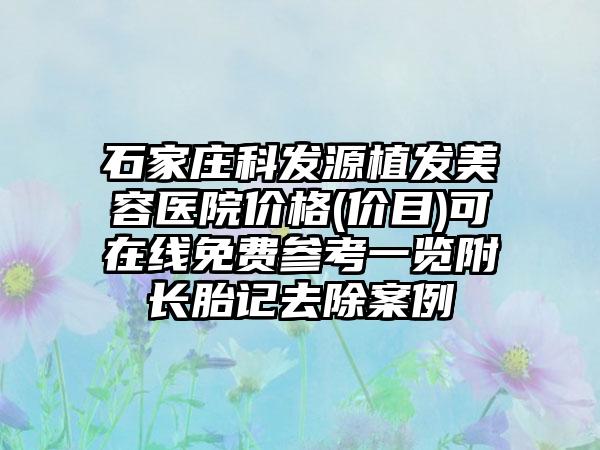 石家庄科发源植发美容医院价格(价目)可在线免费参考一览附长胎记去除案例