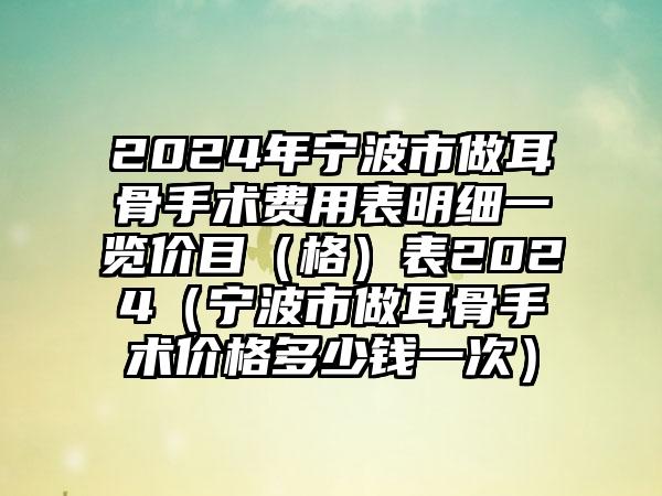 2024年宁波市做耳骨手术费用表明细一览价目（格）表2024（宁波市做耳骨手术价格多少钱一次）