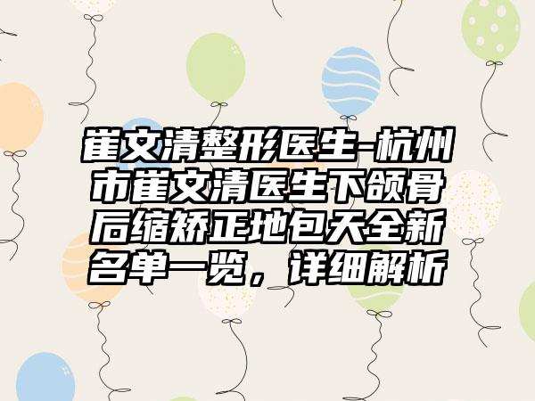 崔文清整形医生-杭州市崔文清医生下颌骨后缩矫正地包天全新名单一览，详细解析