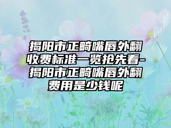 揭阳市正畸嘴唇外翻收费标准一览抢先看-揭阳市正畸嘴唇外翻费用是少钱呢