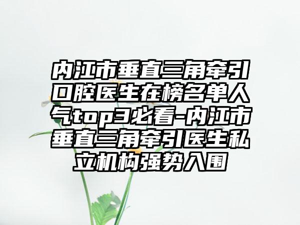 内江市垂直三角牵引口腔医生在榜名单人气top3必看-内江市垂直三角牵引医生私立机构强势入围