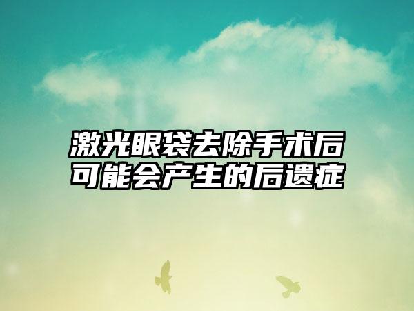 激光眼袋去除手术后可能会产生的后遗症