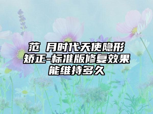 范瓅月时代天使隐形矫正-标准版修复效果能维持多久