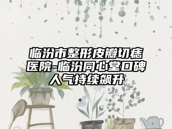 临汾市整形皮瓣切痣医院-临汾同心堂口碑人气持续飙升