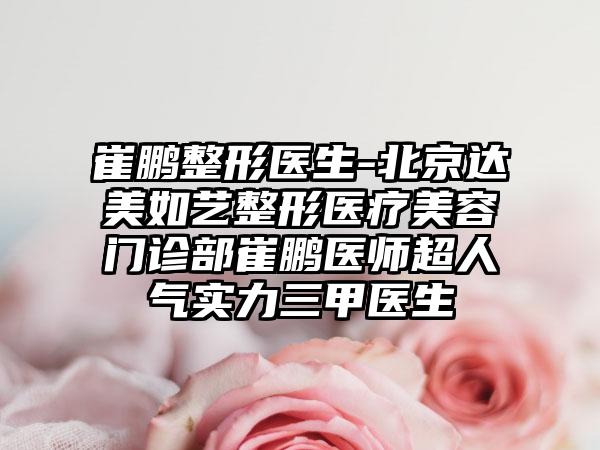 崔鹏整形医生-北京达美如艺整形医疗美容门诊部崔鹏医师超人气实力三甲医生