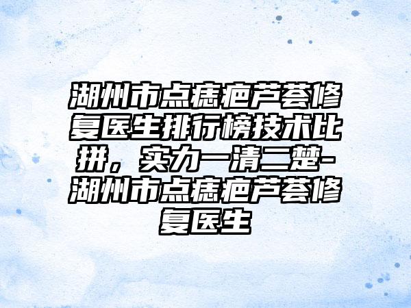 湖州市点痣疤芦荟修复医生排行榜技术比拼，实力一清二楚-湖州市点痣疤芦荟修复医生